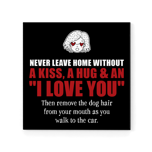 R18 - Magnet - Never leave home without a kiss, a hug & and "I Love You". Then remove the dog hair from your mouth as you walk to the car.